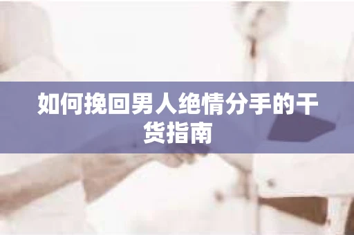 如何挽回男人绝情分手的干货指南