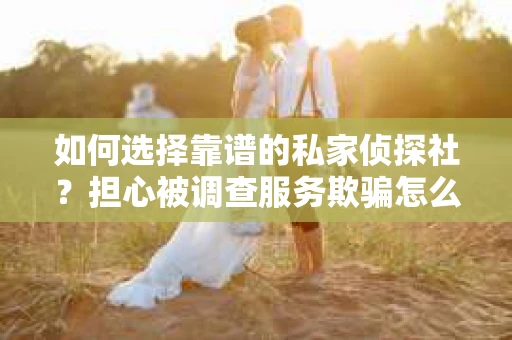 如何选择靠谱的私家侦探社？担心被调查服务欺骗怎么办？