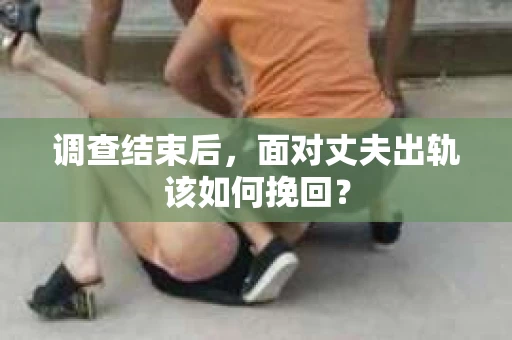 调查结束后，面对丈夫出轨该如何挽回？