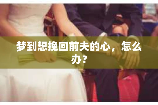 梦到想挽回前夫的心，怎么办？