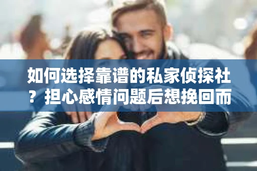 如何选择靠谱的私家侦探社？担心感情问题后想挽回而遭遇江苏女友提分手怎么办？