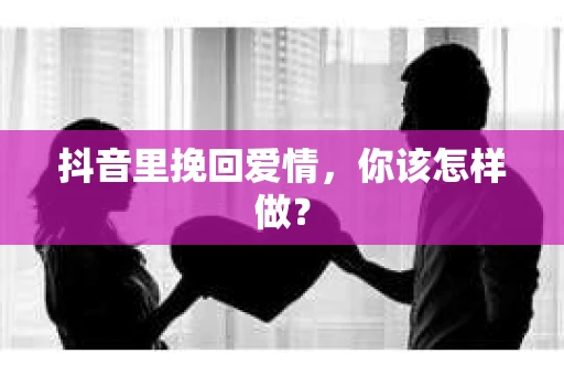 抖音里挽回爱情，你该怎样做？