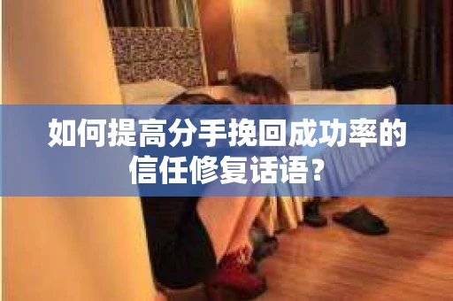 如何提高分手挽回成功率的信任修复话语？