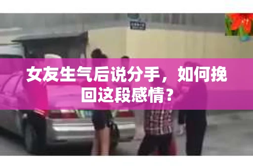 女友生气后说分手，如何挽回这段感情？