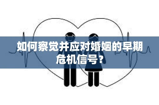 如何察觉并应对婚姻的早期危机信号？
