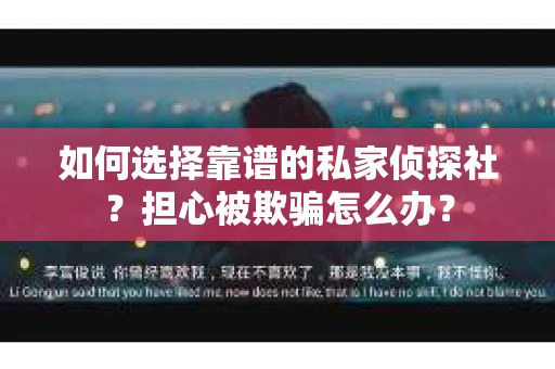如何选择靠谱的私家侦探社？担心被欺骗怎么办？