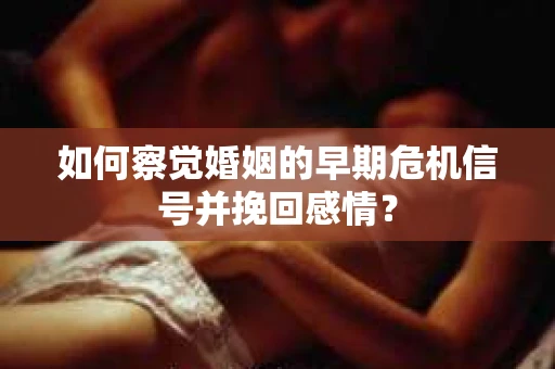 如何察觉婚姻的早期危机信号并挽回感情？