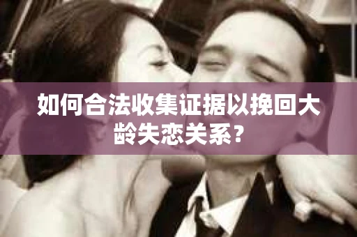 如何合法收集证据以挽回大龄失恋关系？