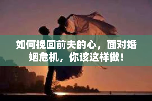 如何挽回前夫的心，面对婚姻危机，你该这样做！