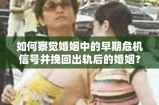 如何察觉婚姻中的早期危机信号并挽回出轨后的婚姻？