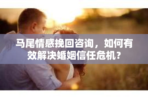 马尾情感挽回咨询，如何有效解决婚姻信任危机？