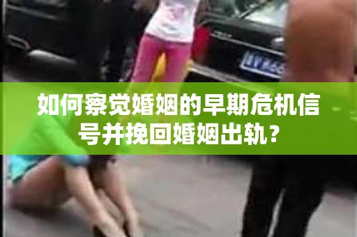 如何察觉婚姻的早期危机信号并挽回婚姻出轨？