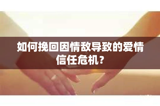 如何挽回因情敌导致的爱情信任危机？