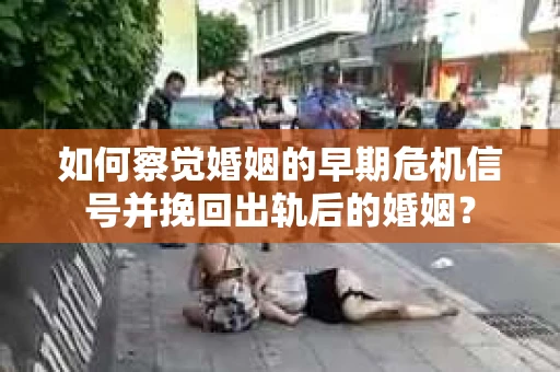 如何察觉婚姻的早期危机信号并挽回出轨后的婚姻？
