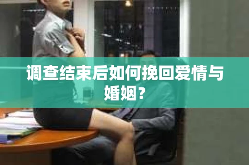 调查结束后如何挽回爱情与婚姻？