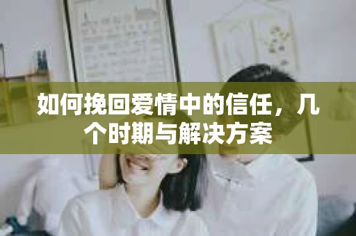 如何挽回爱情中的信任，几个时期与解决方案