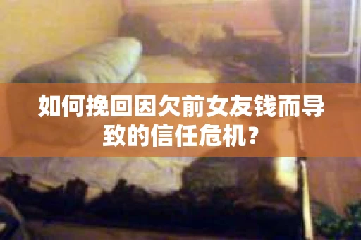 如何挽回因欠前女友钱而导致的信任危机？
