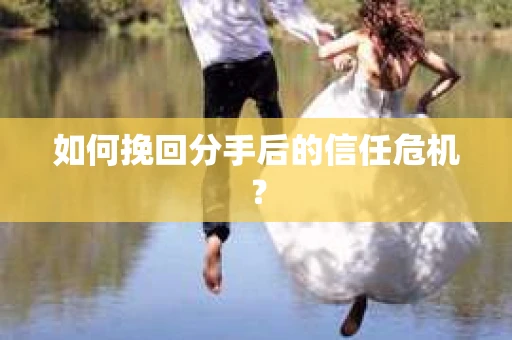 如何挽回分手后的信任危机？