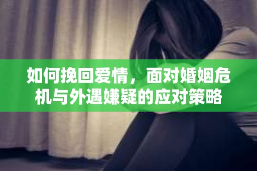 如何挽回爱情，面对婚姻危机与外遇嫌疑的应对策略
