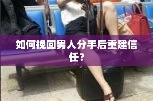 如何挽回男人分手后重建信任？
