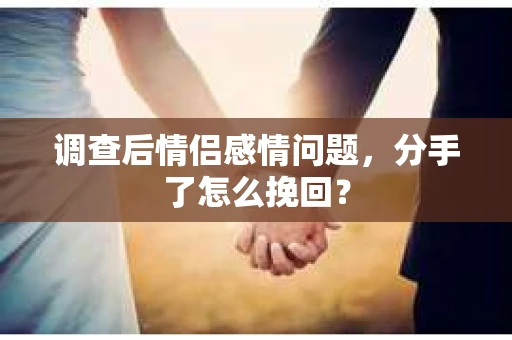 调查后情侣感情问题，分手了怎么挽回？