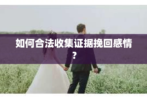 如何合法收集证据挽回感情？