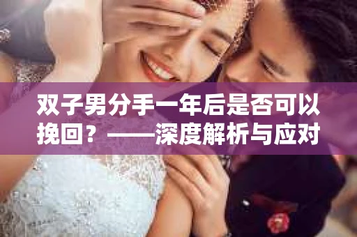 双子男分手一年后是否可以挽回？——深度解析与应对策略