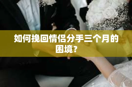 如何挽回情侣分手三个月的困境？