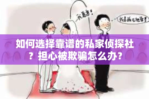 如何选择靠谱的私家侦探社？担心被欺骗怎么办？