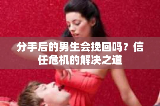 分手后的男生会挽回吗？信任危机的解决之道