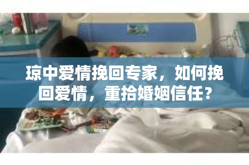 琼中爱情挽回专家，如何挽回爱情，重拾婚姻信任？