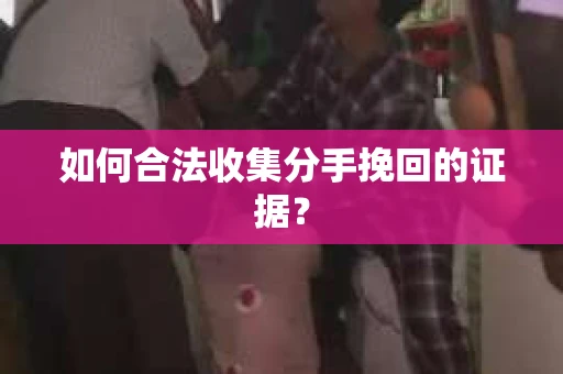 如何合法收集分手挽回的证据？