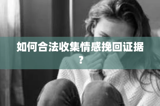 如何合法收集情感挽回证据？