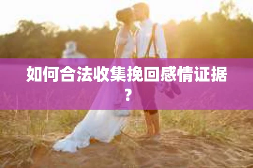 如何合法收集挽回感情证据？