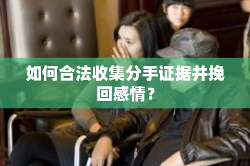 如何合法收集分手证据并挽回感情？
