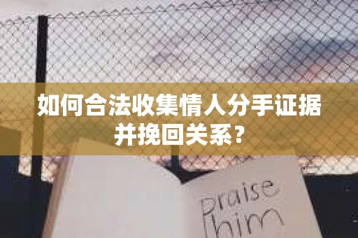 如何合法收集情人分手证据并挽回关系？