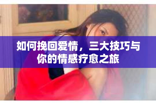 如何挽回爱情，三大技巧与你的情感疗愈之旅