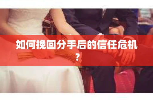 如何挽回分手后的信任危机？