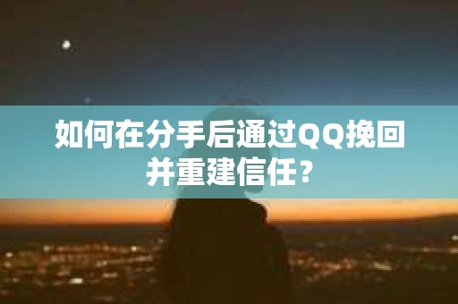如何在分手后通过QQ挽回并重建信任？