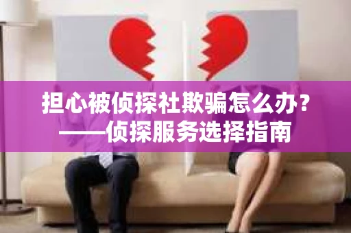担心被侦探社欺骗怎么办？——侦探服务选择指南